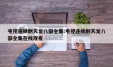 电视连续剧天龙八部全集:电视连续剧天龙八部全集在线观看