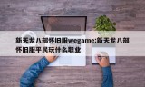 新天龙八部怀旧服wegame:新天龙八部怀旧服平民玩什么职业