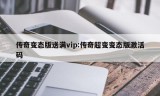 传奇变态版送满vip:传奇超变变态版激活码