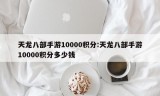 天龙八部手游10000积分:天龙八部手游10000积分多少钱