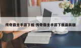 传奇霸主手游下载:传奇霸主手游下载最新版