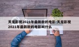 天龙影视2021年最新款的电影:天龙影视2021年最新款的电影叫什么