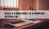 传奇打金手游排行榜第一名:966传奇手游盒子官网下载