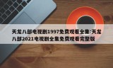 天龙八部电视剧1997免费观看全集:天龙八部2021电视剧全集免费观看完整版