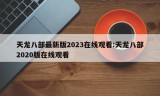 天龙八部最新版2023在线观看:天龙八部2020版在线观看