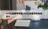 dnf公益服发布站:dnf公益服发布站拍卖行