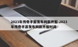 2023年传奇手游发布网新开服:2023年传奇手游发布网新开服时间