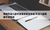 横版天龙八部手游变态服发布站:天龙八部横版手游架设