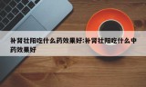 补肾壮阳吃什么药效果好:补肾壮阳吃什么中药效果好