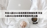 天龙八部2021在线观看完整版免费:天龙八部2021在线观看完整版免费39集