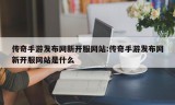 传奇手游发布网新开服网站:传奇手游发布网新开服网站是什么