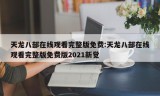 天龙八部在线观看完整版免费:天龙八部在线观看完整版免费版2021新觉