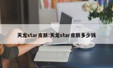 天龙star皮肤:天龙star皮肤多少钱