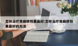 怎样治疗荨麻疹效果最好:怎样治疗荨麻疹效果最好的方法