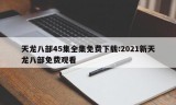 天龙八部45集全集免费下载:2021新天龙八部免费观看