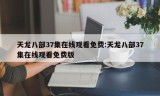 天龙八部37集在线观看免费:天龙八部37集在线观看免费版